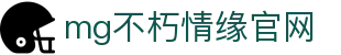 mg不朽情缘官网_mg不朽情缘游戏登录入口